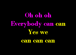 Oh oh oh

Everybody can can

Y es we
can can can