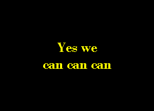Yes we
can can can