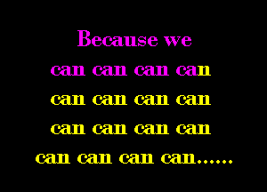 Because we
can can can can
can can can can
can can can can

can can can can......