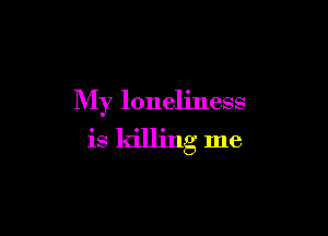 My loneliness

is killing me
