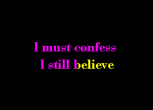 I must confess

I still believe