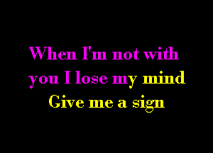 When I'm not With

you I lose my mind
Give me a sign