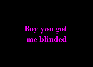 Boy you got

me blinded