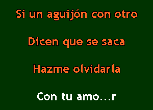 Si un aguijdm con otro

Dicen que se saca
Hazme olvidarla

Con tu amo...r