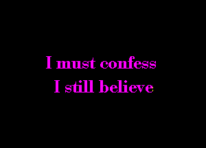 I must confess

I still believe