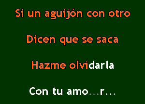 Si un aguijdm con otro

Dicen que se saca
Hazme olvidarla

Con tu amo...r...