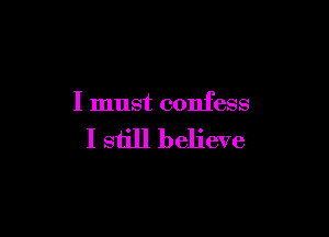 I must confess

I still believe