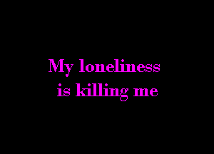 My loneliness

is killing me