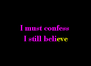 I must confess

I still believe