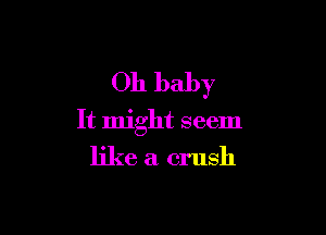 Oh baby

It might seem

like a crush