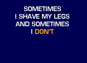 SOMETIMES
I SHAVE MY LEGS
AND SOMETIMES

I DON'T
