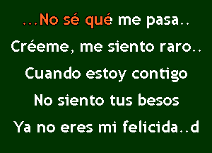 ...No 56') qus'z me pasa..
Cre'zeme, me siento raro..
Cuando estoy contigo
No siento tus besos

Ya no eres mi felicida..d
