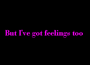 But I've got feelings too