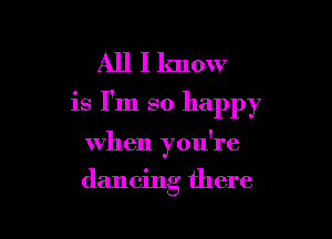 All I know
is I'm so happy

when you're

dancing there