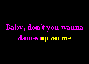 Baby, don't you wanna

dance up 011 me