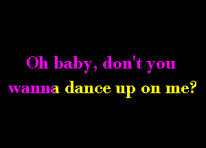 Oh baby, don't you

wanna dance up 011 me?