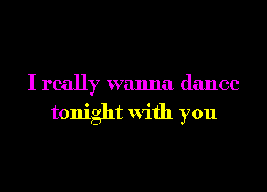 I really wanna dance
tonight With you