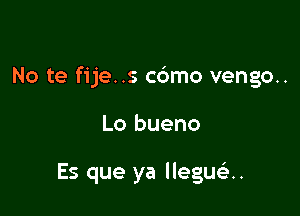 No te fije..s cdmo vengo..

Lo bueno

Es que ya lleguslx.