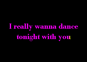 I really wanna dance

tonight With you