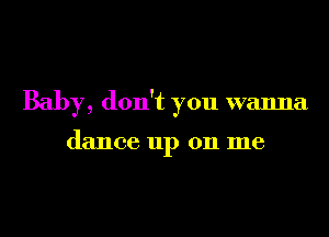 Baby, don't you wanna

dance up 011 me