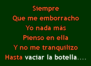 Siempre
Que me emborracho
Yo nada m3

Pienso en ella
Y no me tranquilizo
Hasta vaciar la botella....