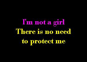 I'm not a girl

There is no need
to protect me