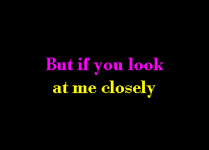 But if you look

at me closely