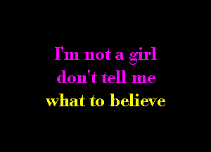 I'm not a girl

don't tell me
what to believe
