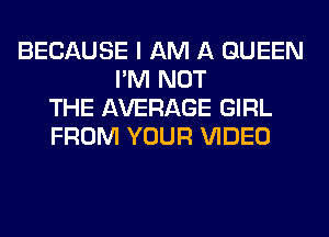 BECAUSE I AM A QUEEN
I'M NOT
THE AVERAGE GIRL
FROM YOUR VIDEO