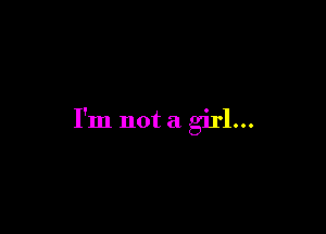 I'm not a girl...