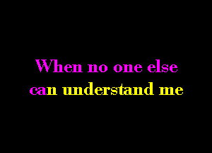 When no one else
can lmderstand me