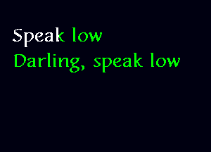 Speak low
Darling, speak low