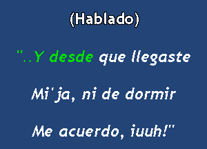 (Hablado)

..Y desde que Hegaste

Mi 'ja, ni de dormir

Me acuerdo, fuuh!