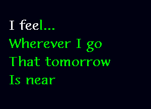 I feel...
Wherever I go

That tomorrow
Is near