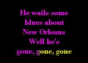 He wajls some
blues about
Pkav(hdeans
W ell he's

gone, gone, gone