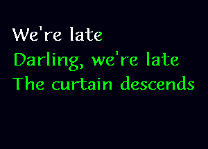 We're late
Darling, we're late

The curtain descends