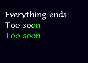 Everything ends
Too soon

Too soon