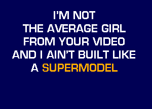 I'M NOT
THE AVERAGE GIRL
FROM YOUR VIDEO
AND I AIN'T BUILT LIKE
A SUPERMODEL