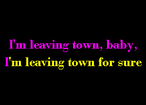 I'm leaving town, baby,

I'm leaving town for sure