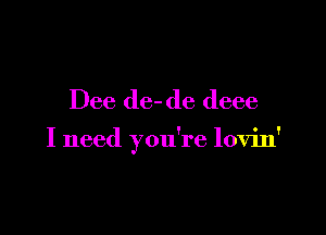 Dee de- de deee

I need you're lovin'