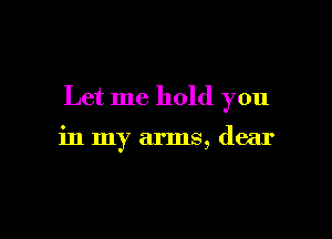 Let me hold you

in my arms, dear