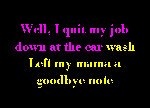 Well, I quit my job
down at the car wash
Left my mama a

goodbye note