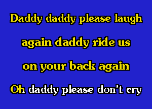 Daddy daddy please laugh
again daddy ride us
on your back again

Oh daddy please don't cry
