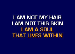 I AM NOT MY HAIR
I AM NOT THIS SKIN

I AM A SOUL
THAT LIVES WITHIN