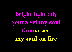 Bright light city
gonna set my soul
Gonna set
my soul on fire