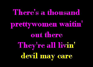 There's a thousand

prettywomen waitin'
out there
They're all livin'
devil may care