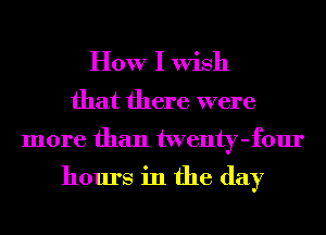 How I Wish

that there were
more than twenty-four

hours in the day