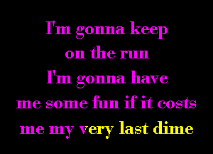 I'm gonna keep
011 the run
I'm gonna have
me some fun if it costs

me my very last dime