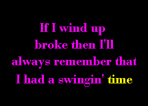 If I Wind up
broke then I'll
always remember that

I had a swingin' time