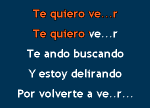 Te quiero ve...r
Te quiero ve. . .r

Te ando buscando

Y estoy delirando

Por volverte a ve..r...